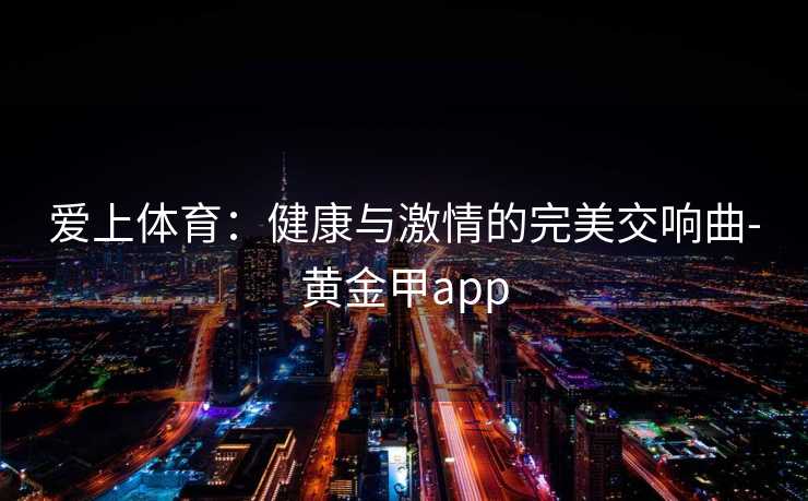 爱上体育：健康与激情的完美交响曲-黄金甲app