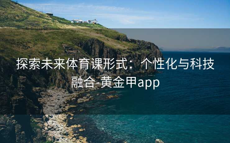 探索未来体育课形式:个性化与科技融合-黄金甲app 探索未来体育课形式:个性化与科技融合-黄金甲app