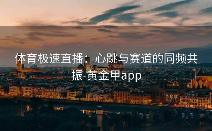 体育极速直播：心跳与赛道的同频共振-黄金甲app