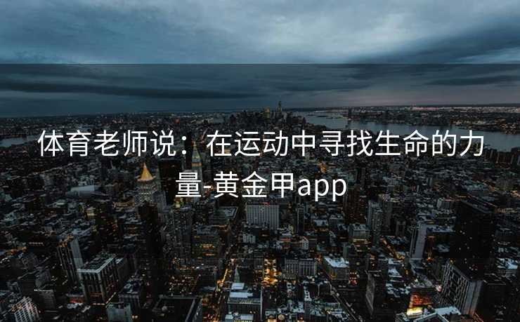 体育老师说：在运动中寻找生命的力量-黄金甲app