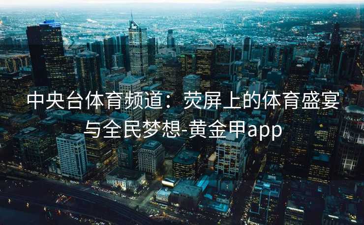 中央台体育频道：荧屏上的体育盛宴与全民梦想-黄金甲app