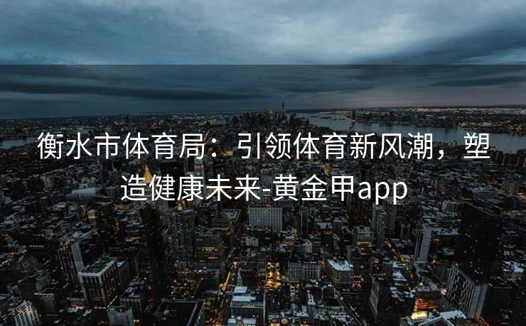 衡水市体育局：引领体育新风潮，塑造健康未来-黄金甲app