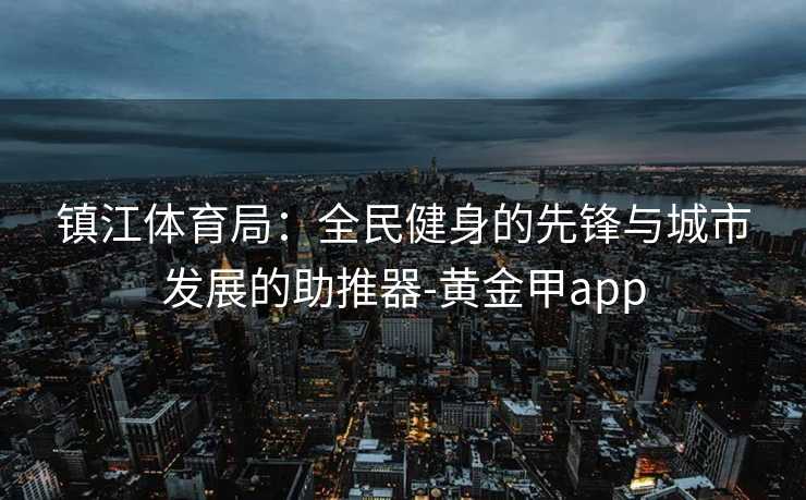 镇江体育局:全民健身的先锋与城市发展的助推器-黄金甲app 镇江体育局:全民健身的先锋与城市发展的助推器-黄金甲app