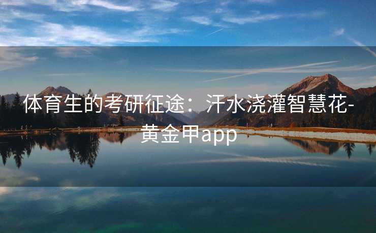 体育生的考研征途：汗水浇灌智慧花-黄金甲app
