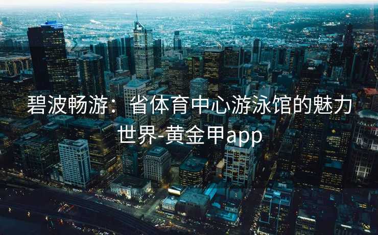 碧波畅游：省体育中心游泳馆的魅力世界-黄金甲app
