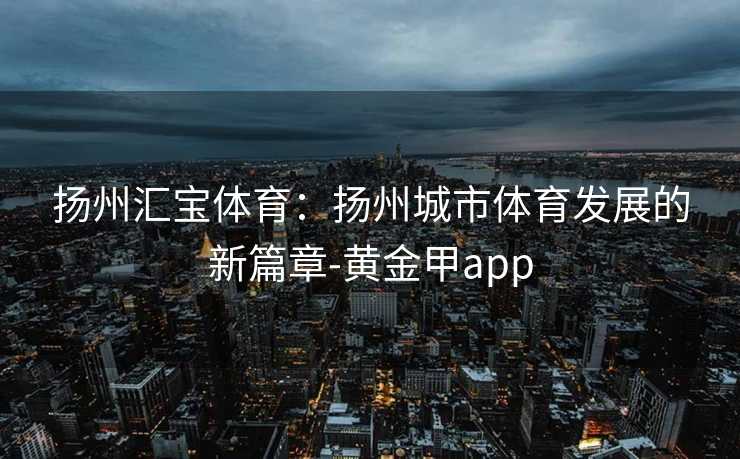 扬州汇宝体育：扬州城市体育发展的新篇章-黄金甲app