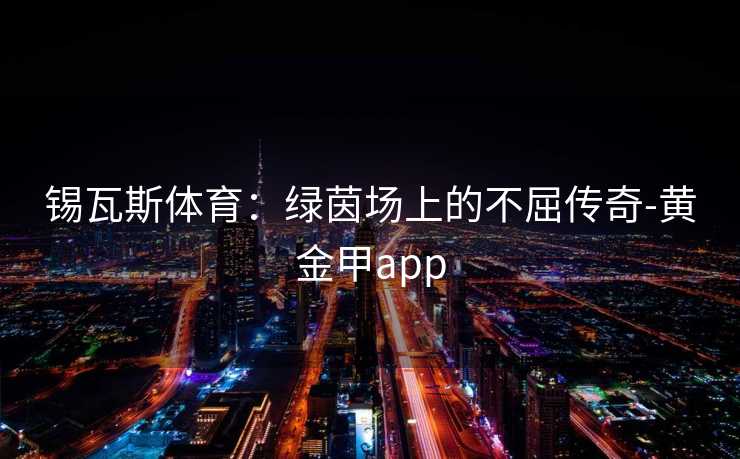 锡瓦斯体育：绿茵场上的不屈传奇-黄金甲app