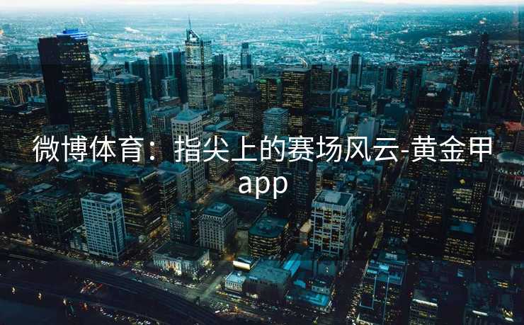 微博体育：指尖上的赛场风云-黄金甲app
