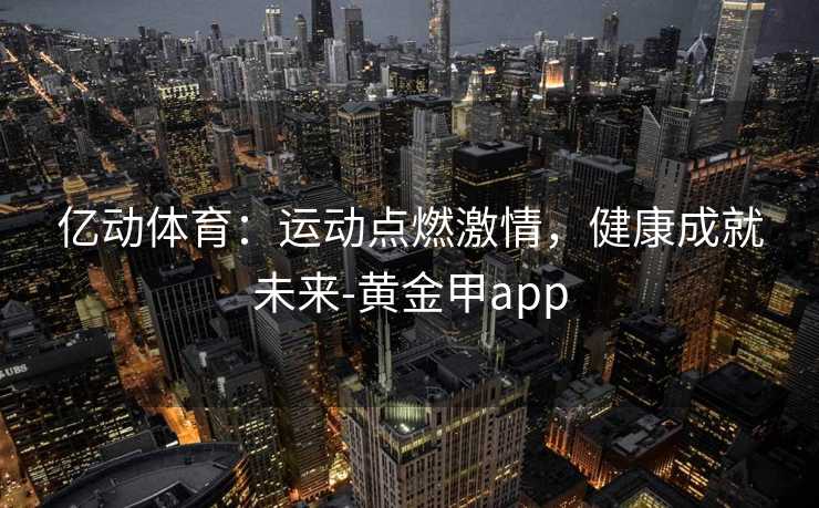 亿动体育：运动点燃激情，健康成就未来-黄金甲app