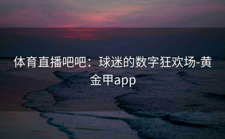 体育直播吧吧：球迷的数字狂欢场-黄金甲app