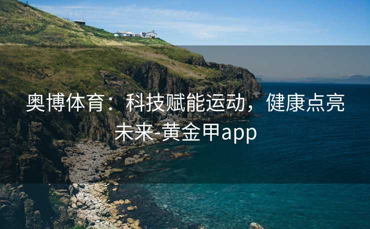 奥博体育：科技赋能运动，健康点亮未来-黄金甲app