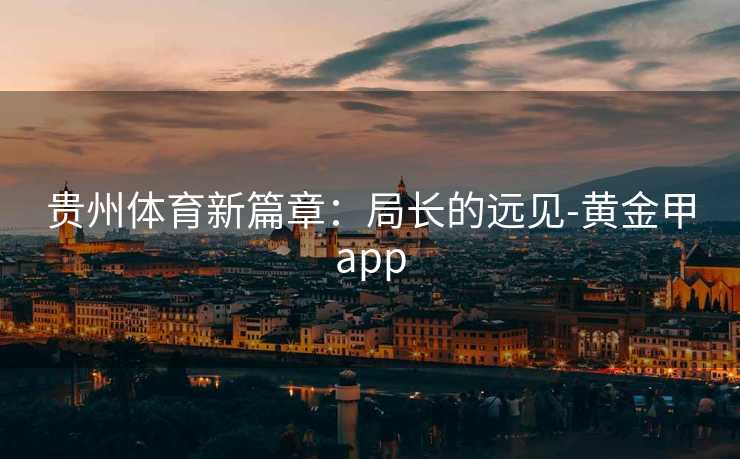 贵州体育新篇章：局长的远见-黄金甲app