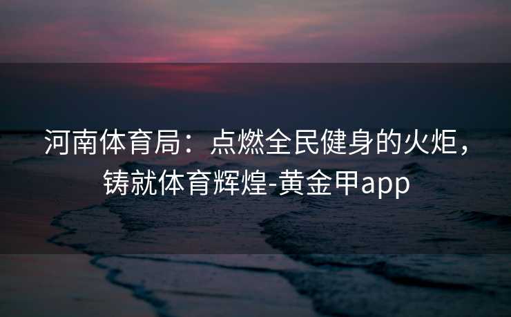 河南体育局：点燃全民健身的火炬，铸就体育辉煌-黄金甲app