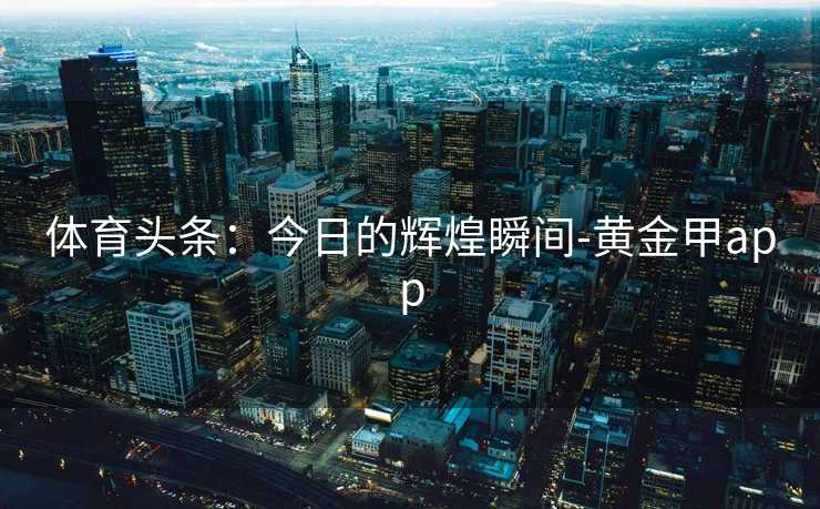 体育头条：今日的辉煌瞬间-黄金甲app