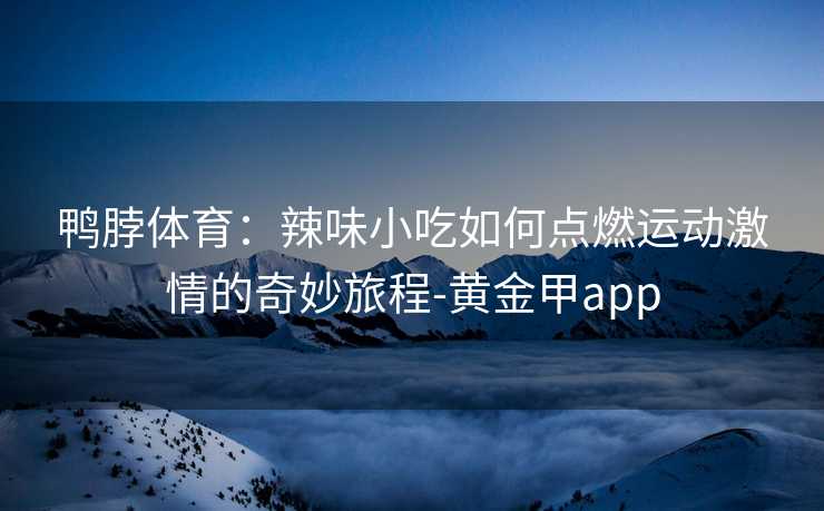 鸭脖体育：辣味小吃如何点燃运动激情的奇妙旅程-黄金甲app