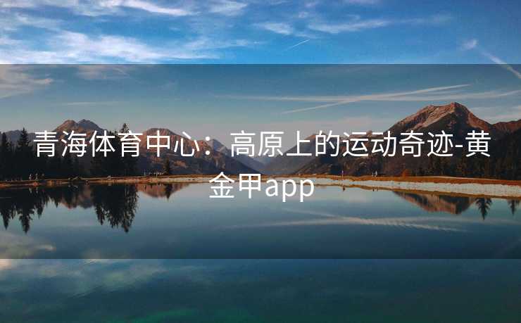 青海体育中心：高原上的运动奇迹-黄金甲app