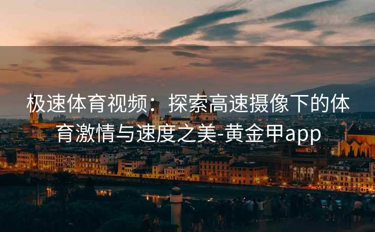 极速体育视频：探索高速摄像下的体育激情与速度之美-黄金甲app