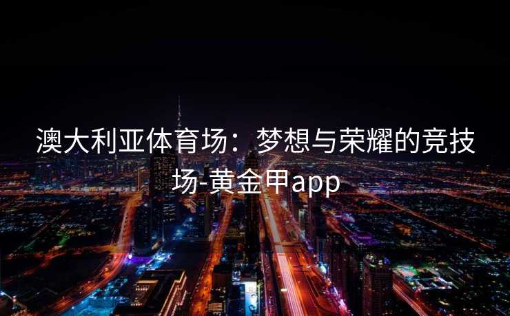 澳大利亚体育场：梦想与荣耀的竞技场-黄金甲app