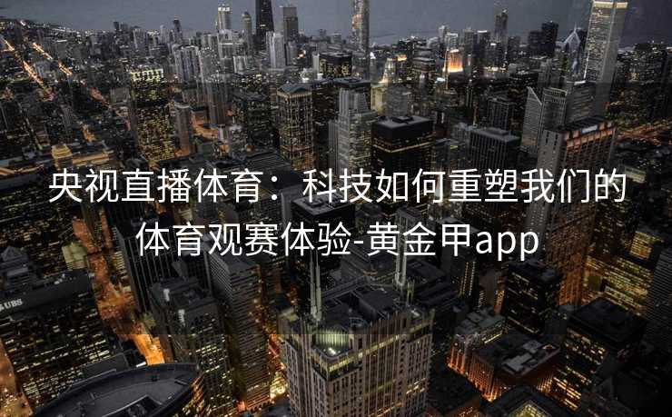 央视直播体育：科技如何重塑我们的体育观赛体验-黄金甲app