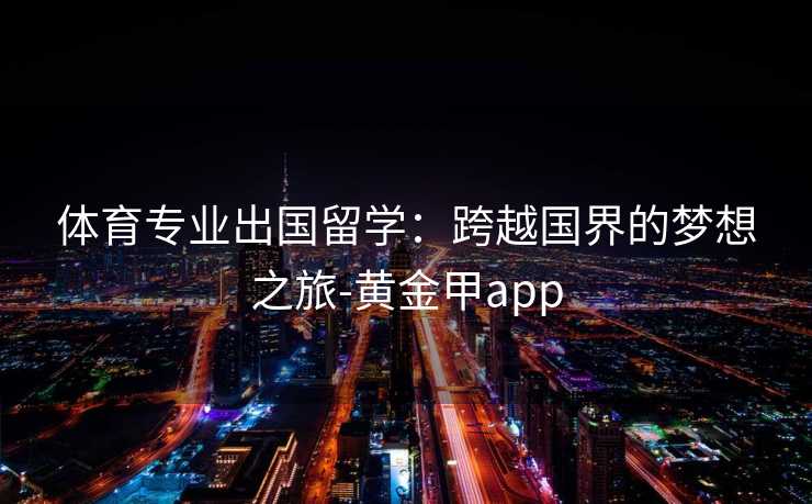 体育专业出国留学：跨越国界的梦想之旅-黄金甲app