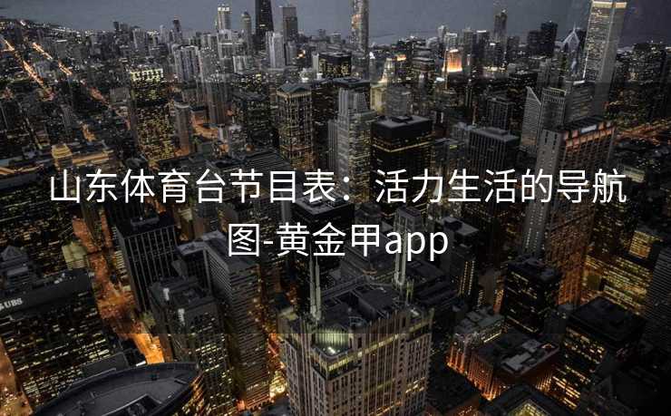 山东体育台节目表：活力生活的导航图-黄金甲app