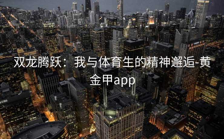 双龙腾跃：我与体育生的精神邂逅-黄金甲app