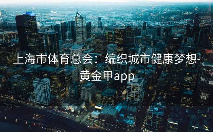 上海市体育总会：编织城市健康梦想-黄金甲app