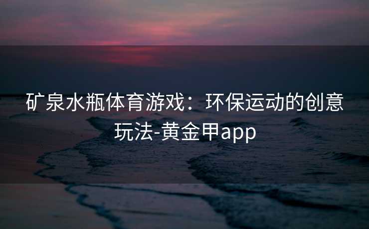 矿泉水瓶体育游戏：环保运动的创意玩法-黄金甲app