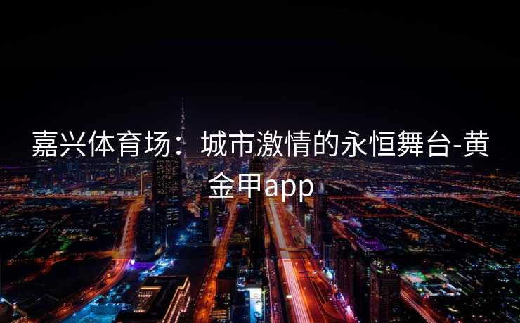 嘉兴体育场：城市激情的永恒舞台-黄金甲app