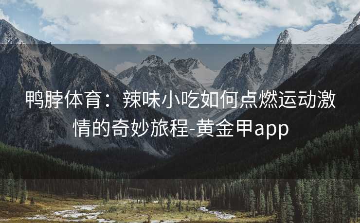 鸭脖体育：辣味小吃如何点燃运动激情的奇妙旅程-黄金甲app