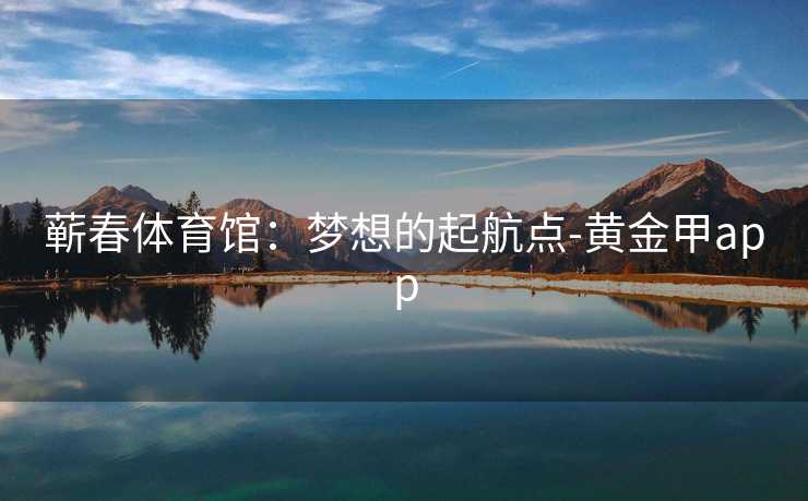 蕲春体育馆：梦想的起航点-黄金甲app