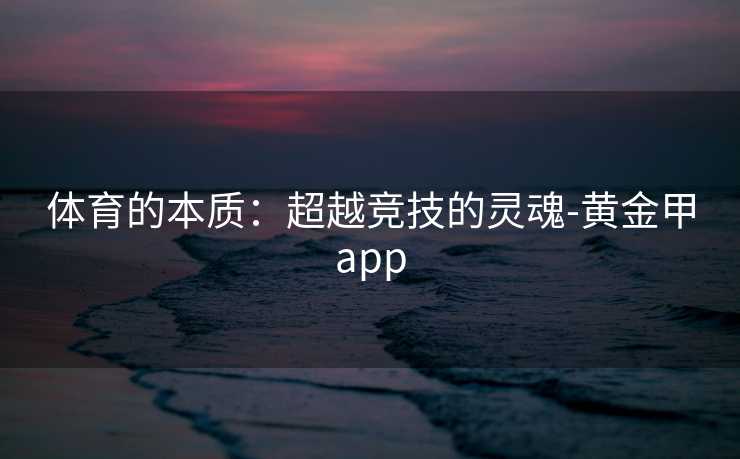 体育的本质：超越竞技的灵魂-黄金甲app