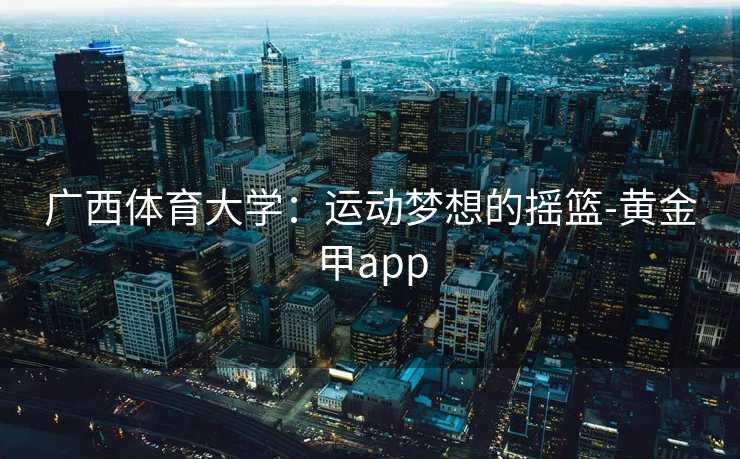 广西体育大学：运动梦想的摇篮-黄金甲app
