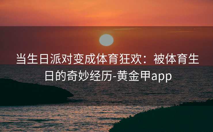 当生日派对变成体育狂欢：被体育生日的奇妙经历-黄金甲app
