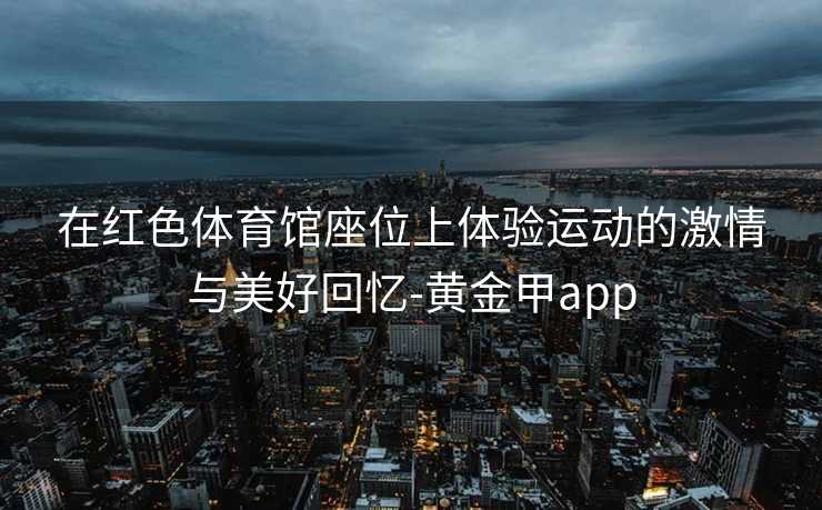 在红色体育馆座位上体验运动的激情与美好回忆-黄金甲app