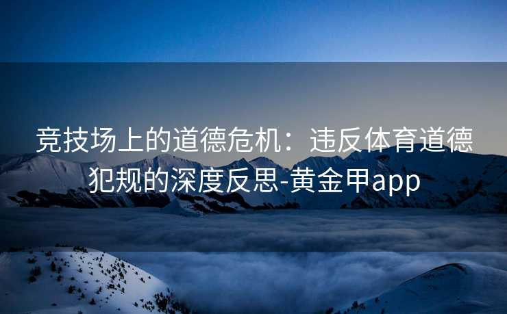 竞技场上的道德危机：违反体育道德犯规的深度反思-黄金甲app