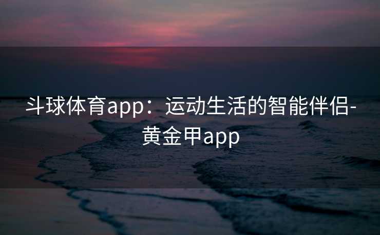 斗球体育app：运动生活的智能伴侣-黄金甲app
