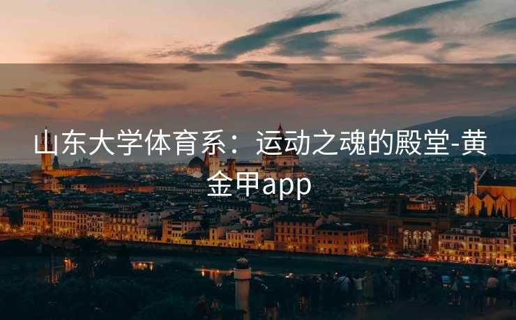 山东大学体育系：运动之魂的殿堂-黄金甲app