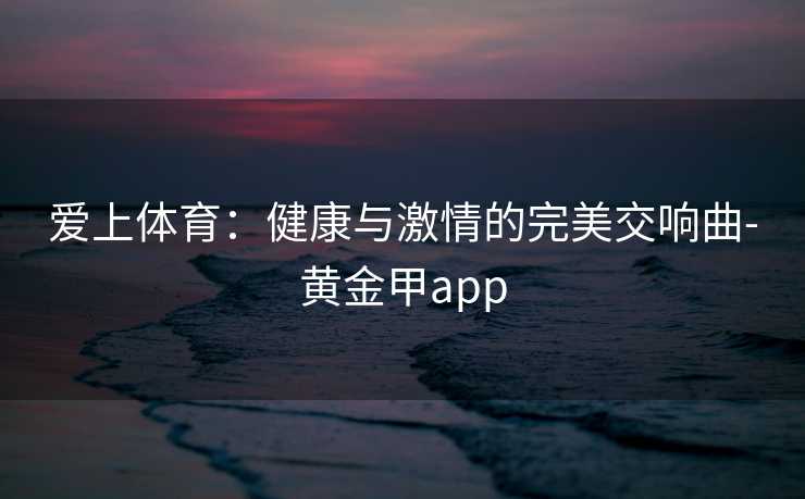 爱上体育：健康与激情的完美交响曲-黄金甲app