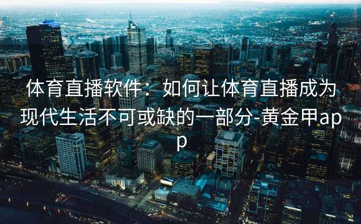 体育直播软件:如何让体育直播成为现代生活不可或缺的一部分-黄金甲app 体育直播软件:如何让体育直播成为现代生活不可或缺的一部分-黄金甲app