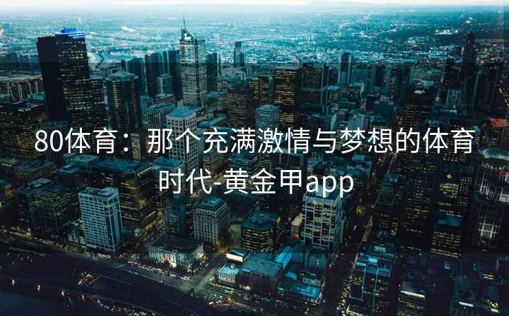 80体育：那个充满激情与梦想的体育时代-黄金甲app