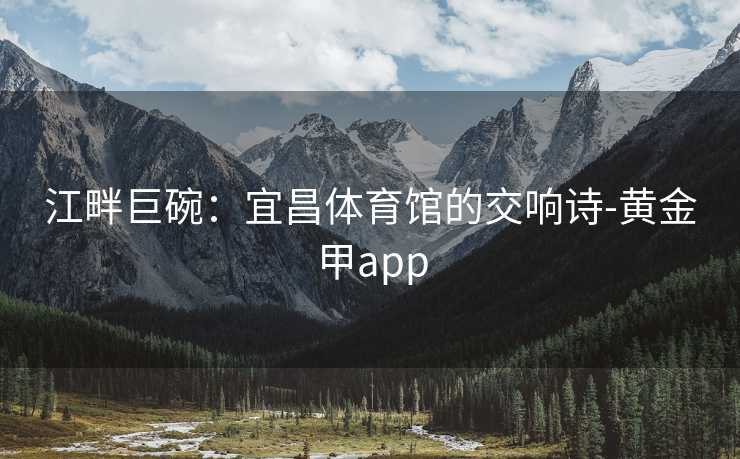 江畔巨碗：宜昌体育馆的交响诗-黄金甲app