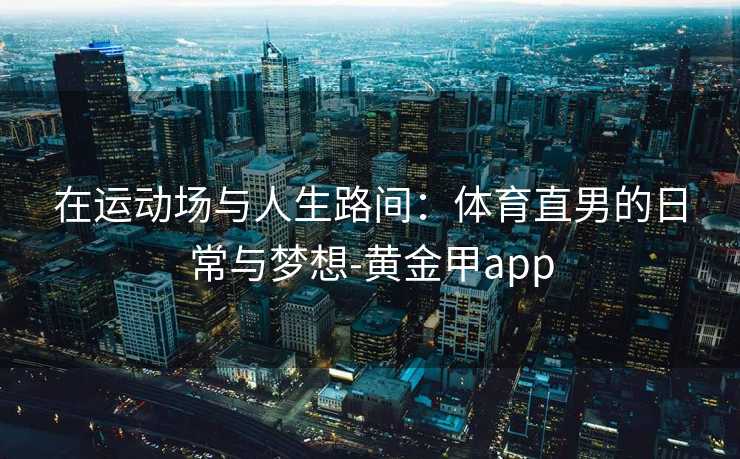 在运动场与人生路间：体育直男的日常与梦想-黄金甲app