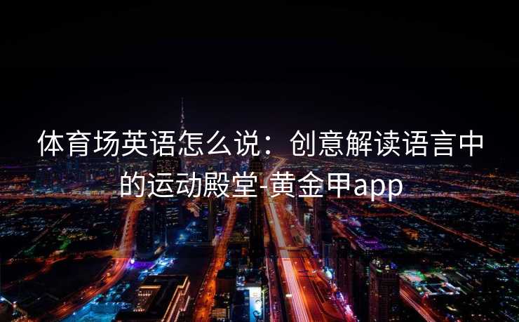 体育场英语怎么说：创意解读语言中的运动殿堂-黄金甲app
