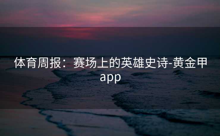体育周报：赛场上的英雄史诗-黄金甲app