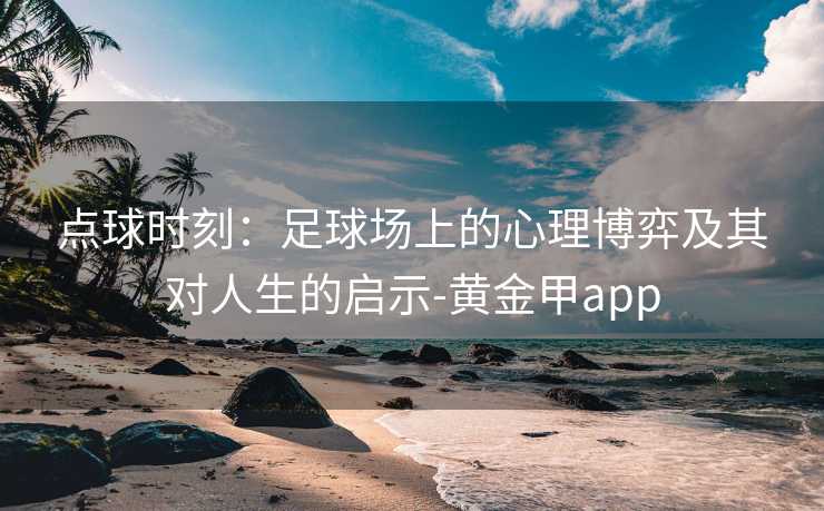 点球时刻：足球场上的心理博弈及其对人生的启示-黄金甲app