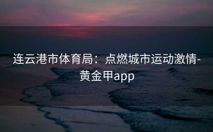 连云港市体育局：点燃城市运动激情-黄金甲app