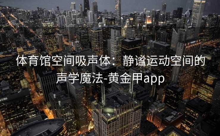 体育馆空间吸声体：静谧运动空间的声学魔法-黄金甲app