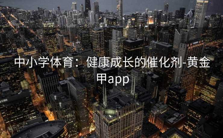 中小学体育：健康成长的催化剂-黄金甲app
