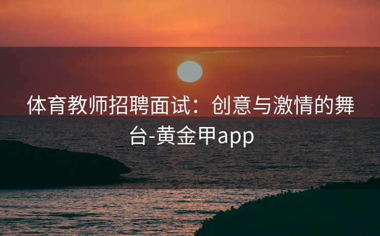 体育教师招聘面试：创意与激情的舞台-黄金甲app